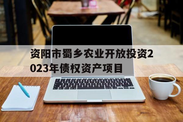 资阳市蜀乡农业开放投资2023年债权资产项目的简单介绍