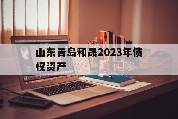 山东青岛和晟2023年债权资产(青岛和晟裕泰房地产)