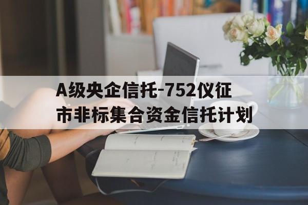 A级央企信托-752仪征市非标集合资金信托计划(仪征201937地块)