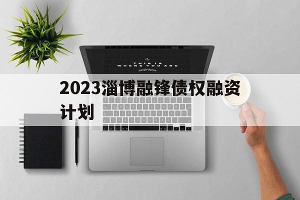 关于2023淄博融锋债权融资计划的信息