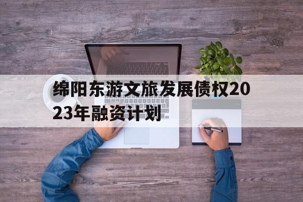 包含绵阳东游文旅发展债权2023年融资计划的词条