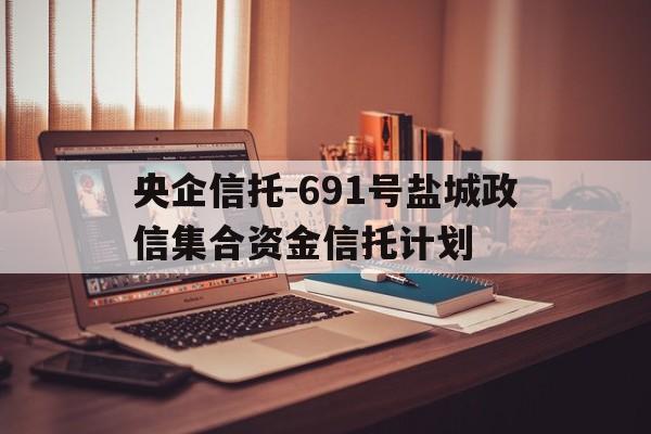 关于央企信托-691号盐城政信集合资金信托计划的信息