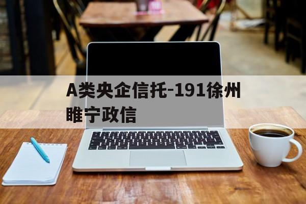 A类央企信托-191徐州睢宁政信的简单介绍