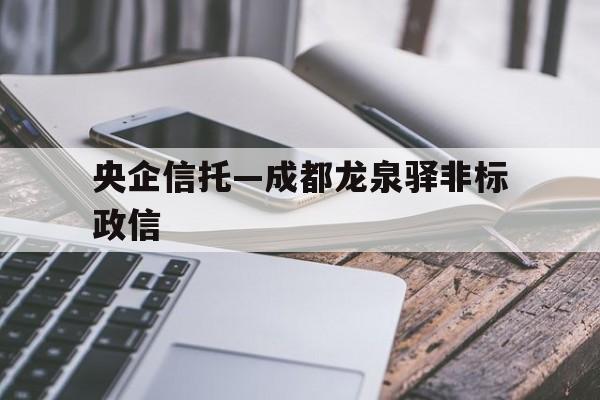 央企信托—成都龙泉驿非标政信的简单介绍