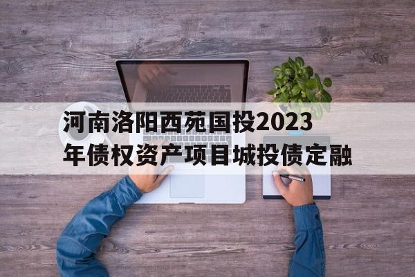 河南洛阳西苑国投2023年债权资产项目城投债定融(洛阳市西苑城投严明玮)