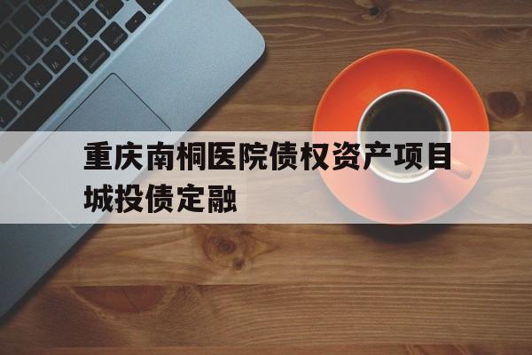 重庆南桐医院债权资产项目城投债定融的简单介绍