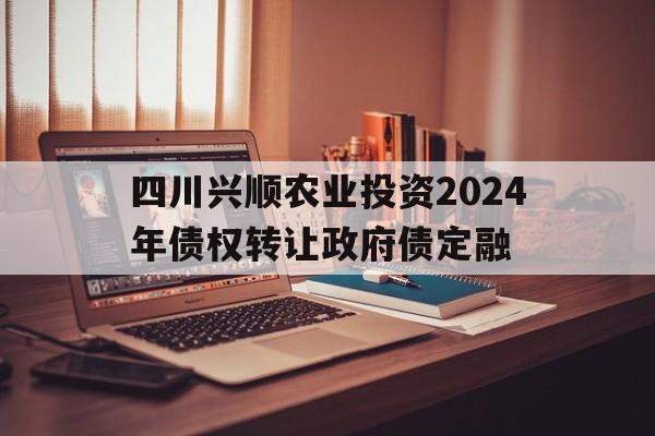 四川兴顺农业投资2024年债权转让政府债定融的简单介绍