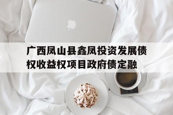 关于广西凤山县鑫凤投资发展债权收益权项目政府债定融的信息