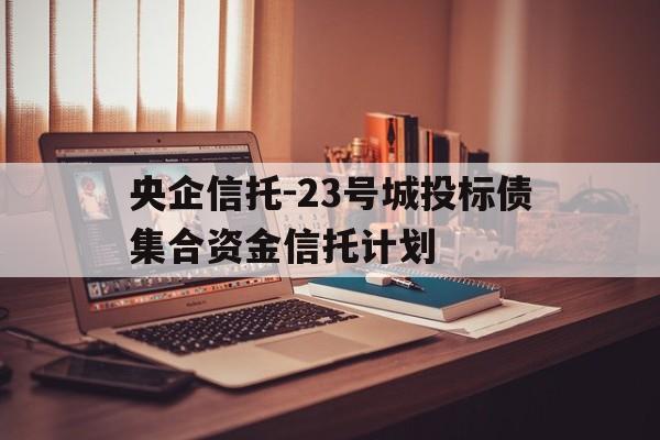 央企信托-23号城投标债集合资金信托计划的简单介绍