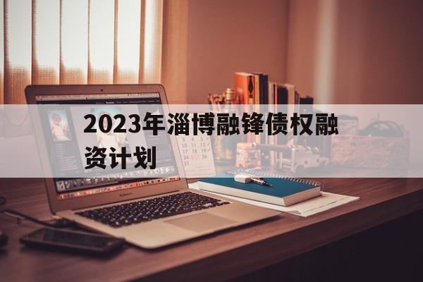 2023年淄博融锋债权融资计划的简单介绍