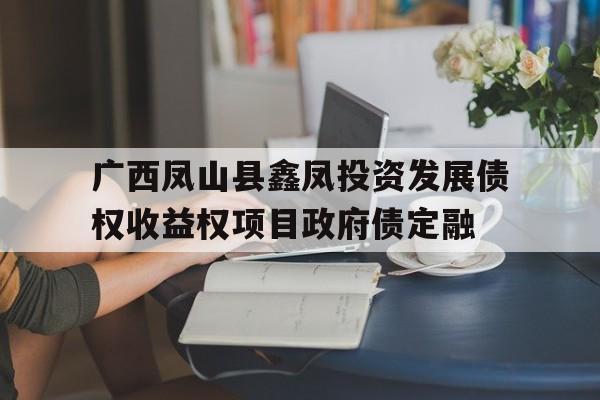 广西凤山县鑫凤投资发展债权收益权项目政府债定融的简单介绍