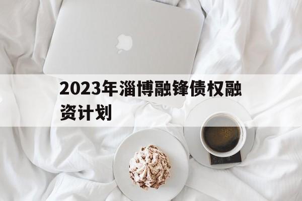 关于2023年淄博融锋债权融资计划的信息