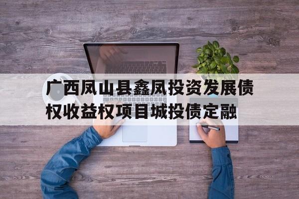 广西凤山县鑫凤投资发展债权收益权项目城投债定融的简单介绍