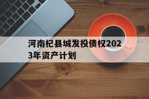 关于河南杞县城发投债权2023年资产计划的信息