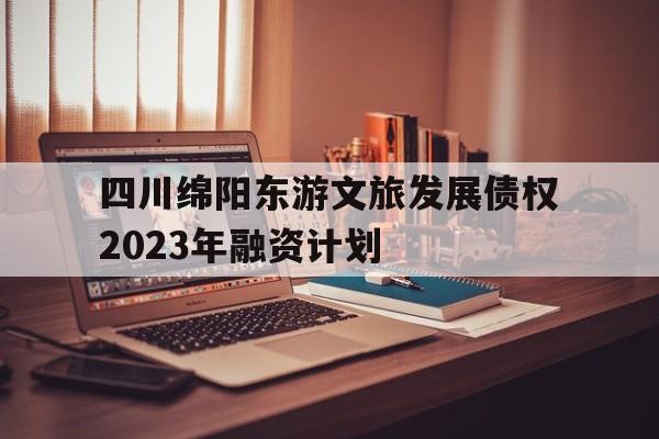 包含四川绵阳东游文旅发展债权2023年融资计划的词条