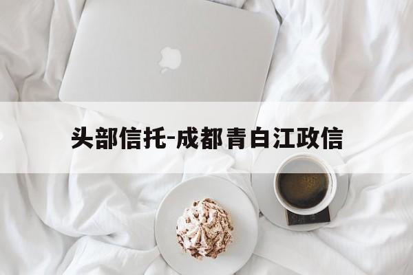 包含头部信托-成都青白江政信的词条