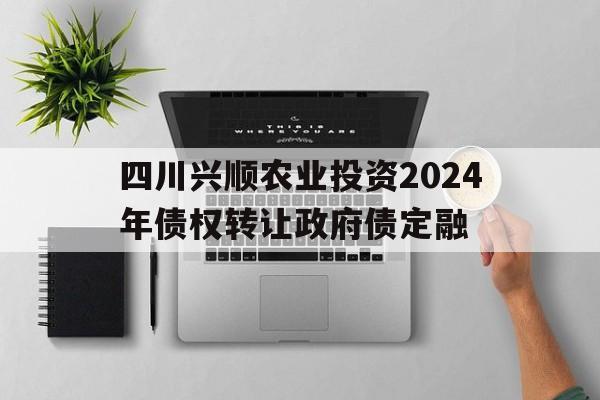 关于四川兴顺农业投资2024年债权转让政府债定融的信息