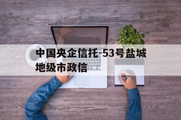 中国央企信托-53号盐城地级市政信的简单介绍