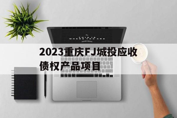 2023重庆FJ城投应收债权产品项目(重庆城投集团招标项目)