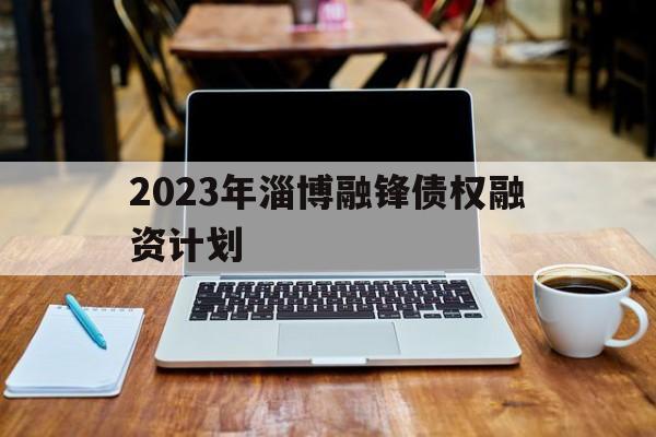 2023年淄博融锋债权融资计划(淄博晟腾民间融资登记服务有限公司)