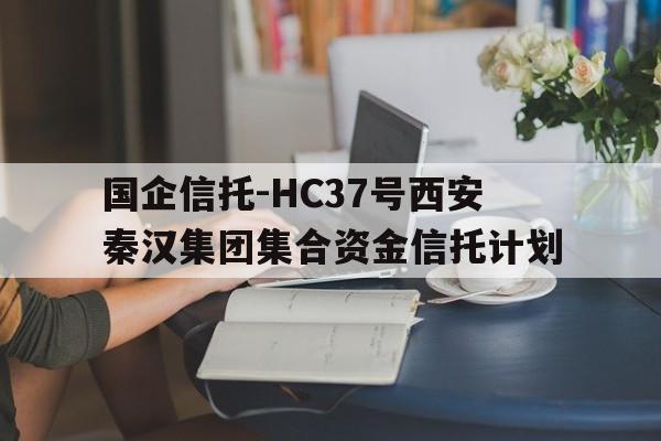 包含国企信托-HC37号西安秦汉集团集合资金信托计划的词条