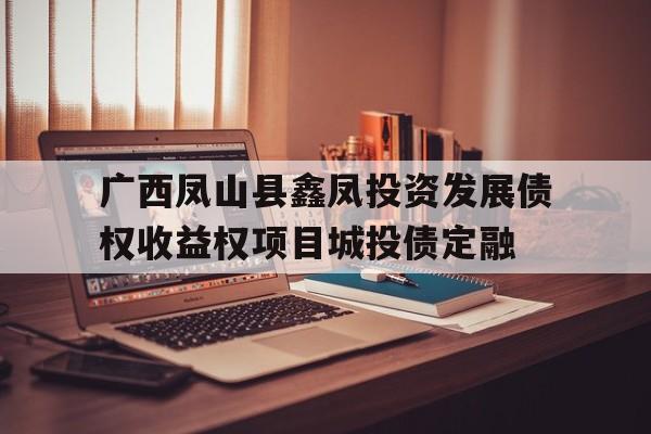 关于广西凤山县鑫凤投资发展债权收益权项目城投债定融的信息