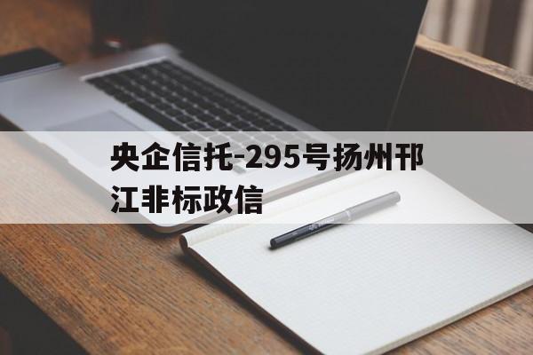 央企信托-295号扬州邗江非标政信(央企信托)