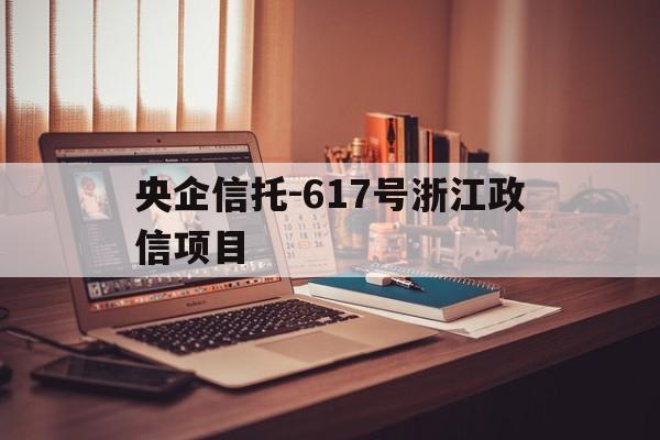 央企信托-617号浙江政信项目(央企信托公司哪家最可靠)