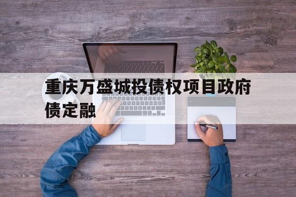 重庆万盛城投债权项目政府债定融(万盛城投公司)