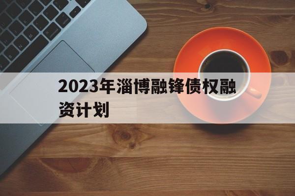 2023年淄博融锋债权融资计划(淄博融信融资担保有限公司)