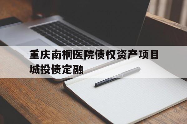 重庆南桐医院债权资产项目城投债定融(十大靠谱融资平台)