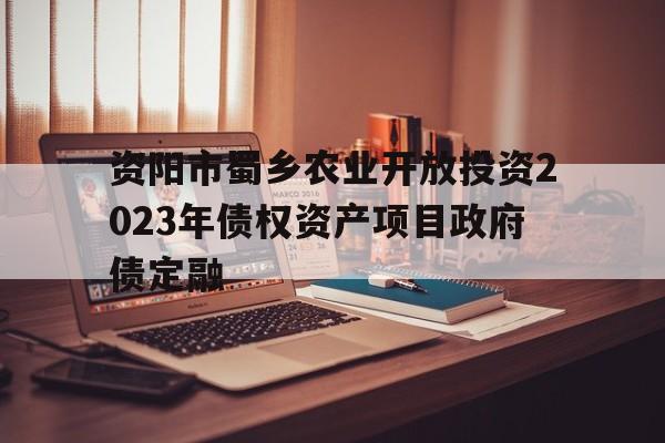 资阳市蜀乡农业开放投资2023年债权资产项目政府债定融(资阳市雁江区蜀乡公司)