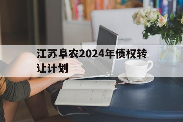 江苏阜农2024年债权转让计划(江苏阜农投资有限公司是国有的吗?)