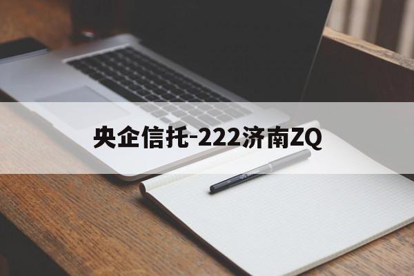 央企信托-222济南ZQ的简单介绍