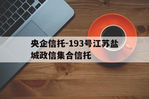 央企信托-193号江苏盐城政信集合信托的简单介绍