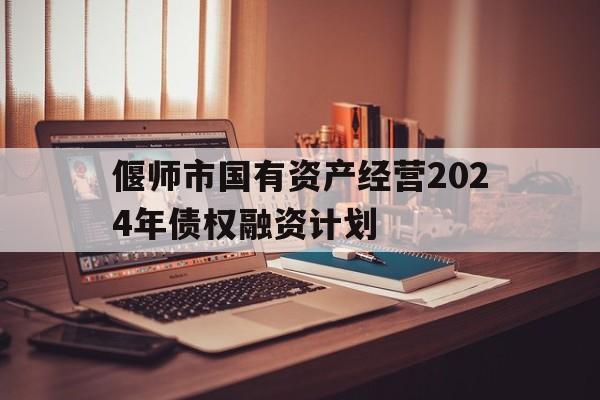 偃师市国有资产经营2024年债权融资计划(偃师市国有资产经营2024年债权融资计划项目)