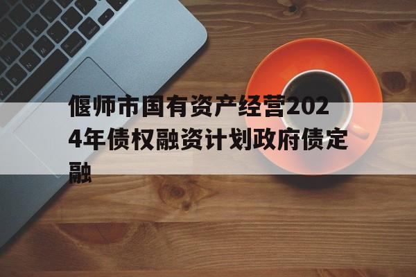 关于偃师市国有资产经营2024年债权融资计划政府债定融的信息