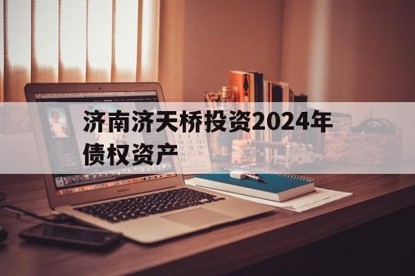 关于济南济天桥投资2024年债权资产的信息