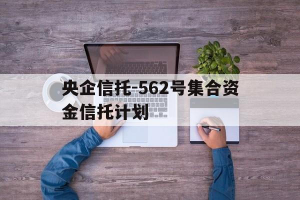 关于央企信托-562号集合资金信托计划的信息