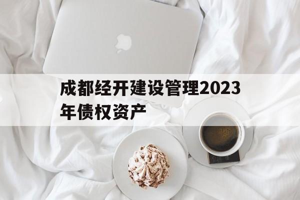 成都经开建设管理2023年债权资产(成都经开产业投资集团有限公司信用评级)