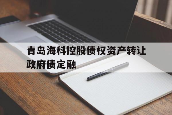 包含青岛海科控股债权资产转让政府债定融的词条