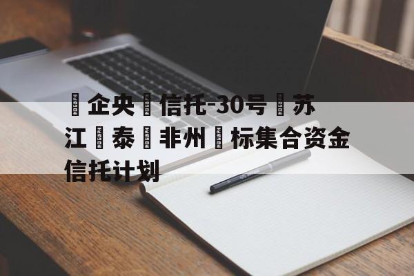 关于‮企央‬信托-30号‮苏江‬泰‮非州‬标集合资金信托计划的信息