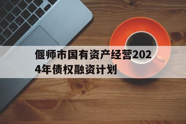 偃师市国有资产经营2024年债权融资计划(偃师市国有资产经营2024年债权融资计划公告)