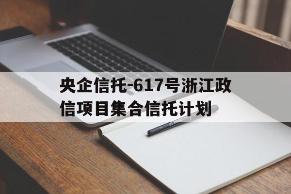 央企信托-617号浙江政信项目集合信托计划(浙江有哪几家信托公司)