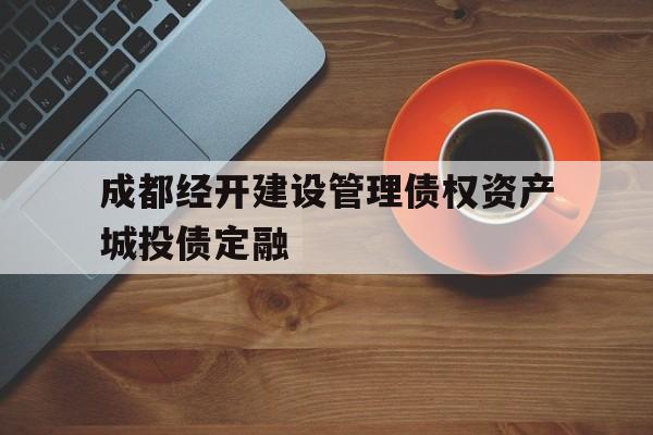 成都经开建设管理债权资产城投债定融(成都经开产业投资集团有限公司评级报告)