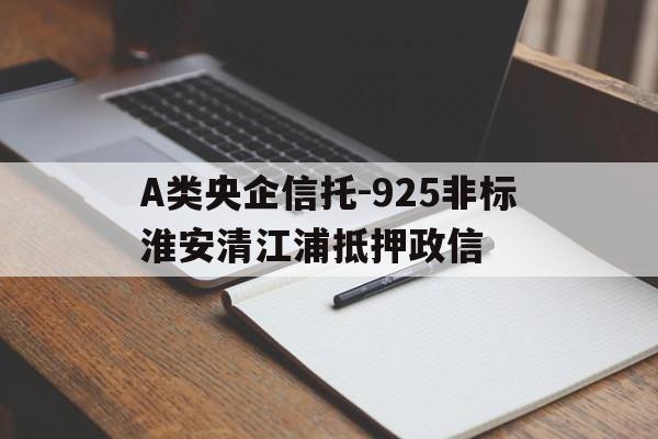 A类央企信托-925非标淮安清江浦抵押政信(淮安清江浦司法拍卖房产)