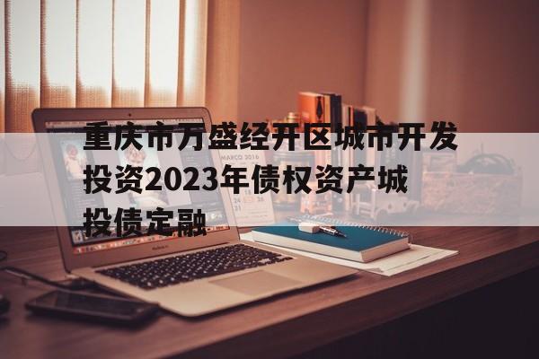 重庆市万盛经开区城市开发投资2023年债权资产城投债定融(万盛经开区城市开发投资集团)