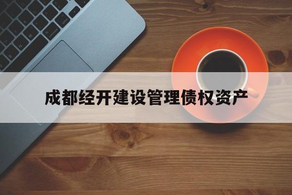 成都经开建设管理债权资产(成都经开产业投资集团有限公司信用评级)