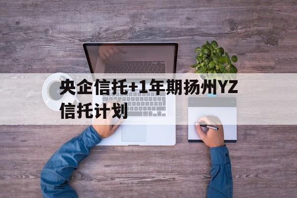 关于央企信托+1年期扬州YZ信托计划的信息