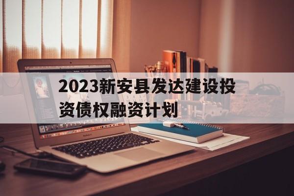 2023新安县发达建设投资债权融资计划的简单介绍